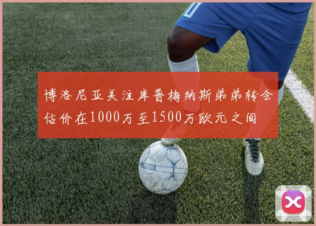 博洛尼亚关注库普梅纳斯弟弟转会估价在1000万至1500万欧元之间
