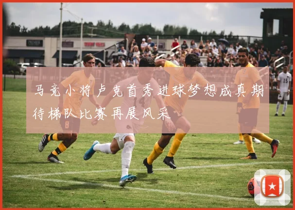马竞小将卢克首秀进球梦想成真期待梯队比赛再展风采