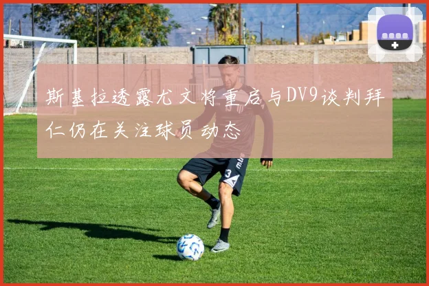 斯基拉透露尤文将重启与DV9谈判拜仁仍在关注球员动态