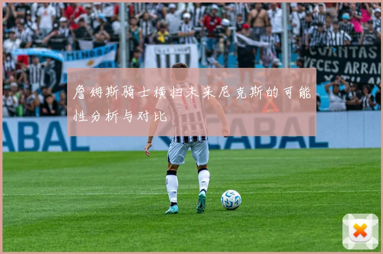 詹姆斯骑士横扫未来尼克斯的可能性分析与对比