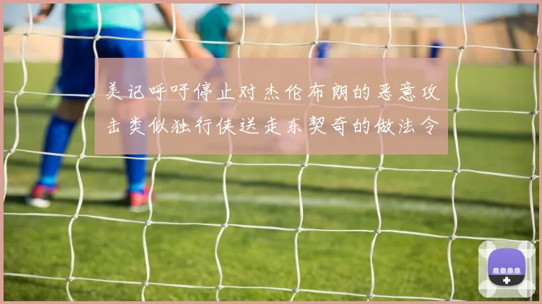 美记呼吁停止对杰伦布朗的恶意攻击类似独行侠送走东契奇的做法令人作呕