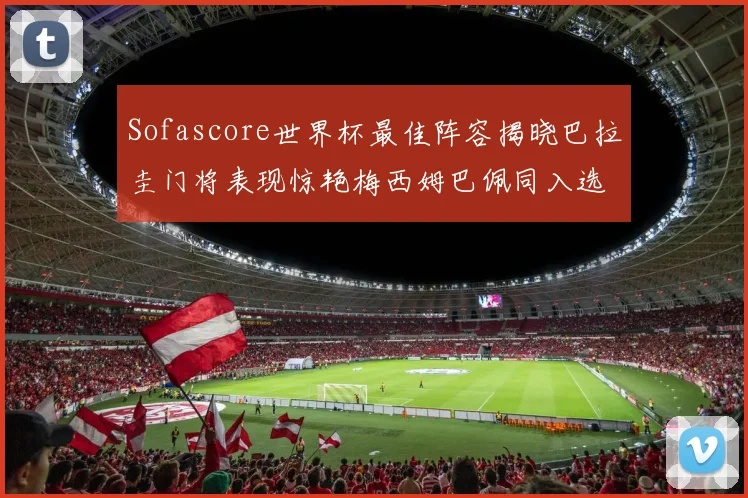 Sofascore世界杯最佳阵容揭晓巴拉圭门将表现惊艳梅西姆巴佩同入选