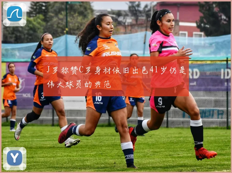 J罗称赞C罗身材依旧出色41岁仍是伟大球员的典范