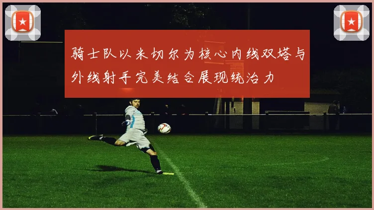 骑士队以米切尔为核心内线双塔与外线射手完美结合展现统治力