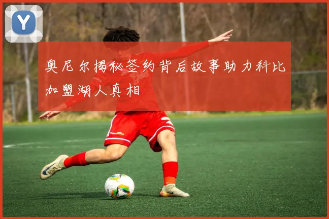 奥尼尔揭秘签约背后故事助力科比加盟湖人真相