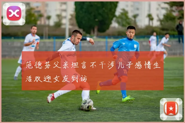 范德芬父亲坦言不干涉儿子感情生活欢迎女友到访