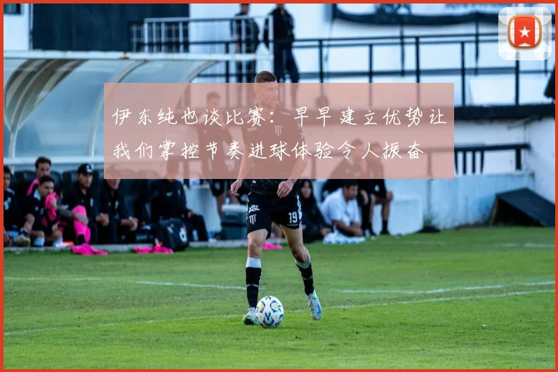 伊东纯也谈比赛：早早建立优势让我们掌控节奏进球体验令人振奋