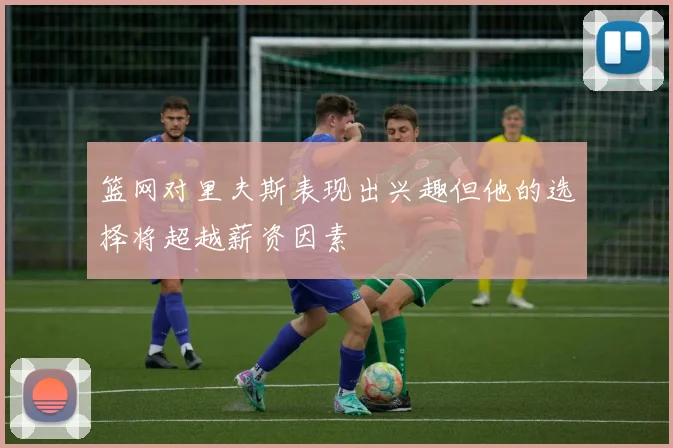 篮网对里夫斯表现出兴趣但他的选择将超越薪资因素