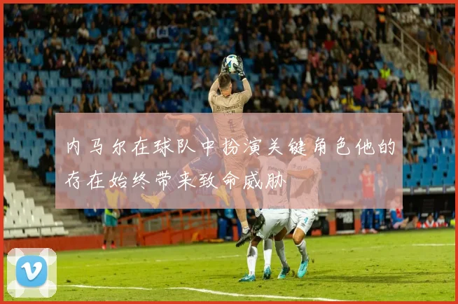 内马尔在球队中扮演关键角色他的存在始终带来致命威胁