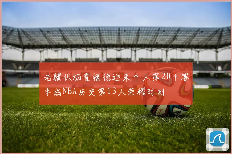 老骥伏枥霍福德迎来个人第20个赛季成NBA历史第13人荣耀时刻