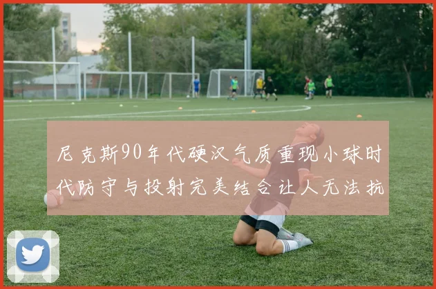 尼克斯90年代硬汉气质重现小球时代防守与投射完美结合让人无法抗拒