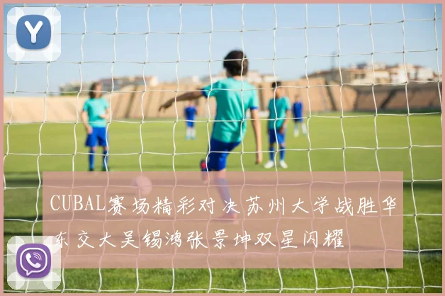 CUBAL赛场精彩对决苏州大学战胜华东交大吴锡鸿张景坤双星闪耀