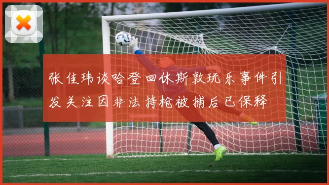 张佳玮谈哈登回休斯敦玩乐事件引发关注因非法持枪被捕后已保释