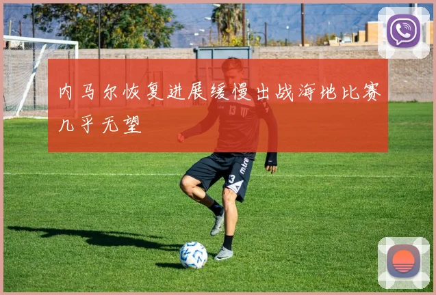 内马尔恢复进展缓慢出战海地比赛几乎无望