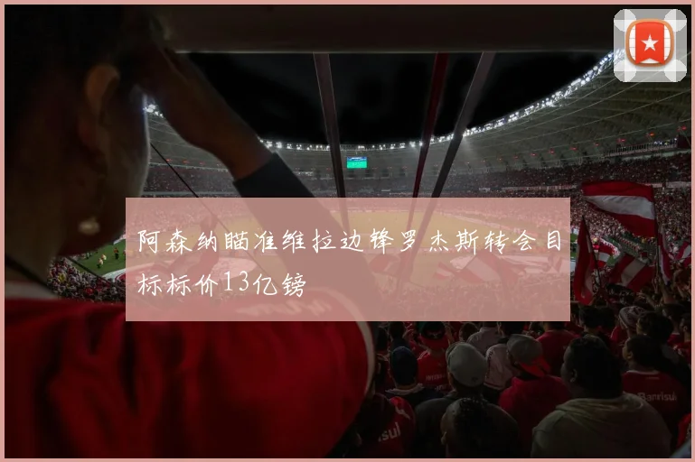 阿森纳瞄准维拉边锋罗杰斯转会目标标价13亿镑
