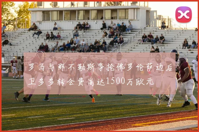 罗马与那不勒斯争抢佛罗伦萨边后卫多多转会费高达1500万欧元