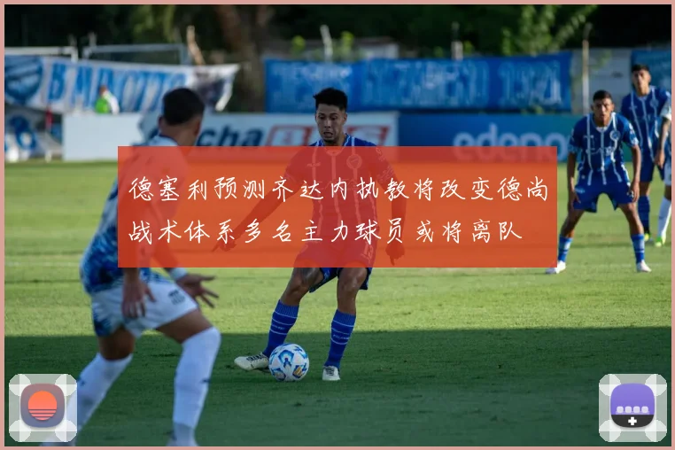 德塞利预测齐达内执教将改变德尚战术体系多名主力球员或将离队