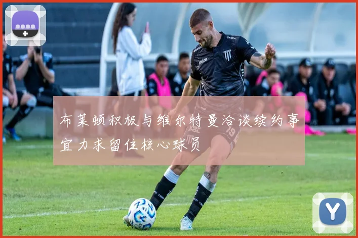 布莱顿积极与维尔特曼洽谈续约事宜力求留住核心球员
