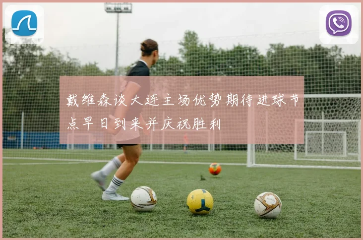 戴维森谈大连主场优势期待进球节点早日到来并庆祝胜利