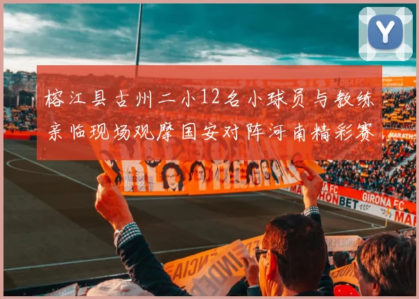 榕江县古州二小12名小球员与教练亲临现场观摩国安对阵河南精彩赛事
