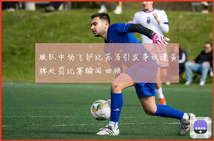 狼队中场飞铲比苏马引发争议遭黄牌处罚比赛瞬间回顾