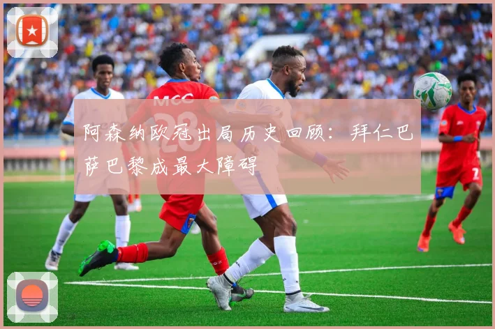 阿森纳欧冠出局历史回顾：拜仁巴萨巴黎成最大障碍