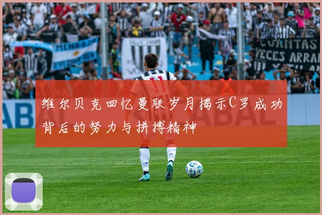 维尔贝克回忆曼联岁月揭示C罗成功背后的努力与拼搏精神