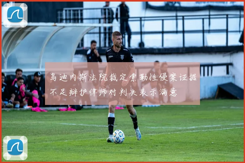乌迪内斯法院裁定索勒性侵案证据不足辩护律师对判决表示满意
