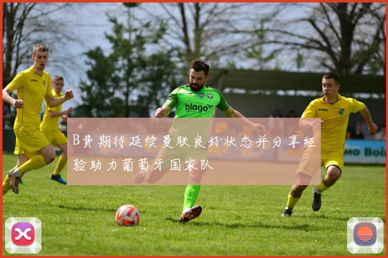 B费期待延续曼联良好状态并分享经验助力葡萄牙国家队