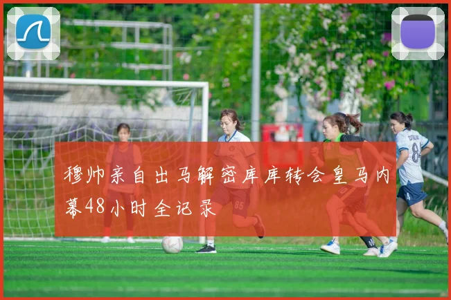 穆帅亲自出马解密库库转会皇马内幕48小时全记录