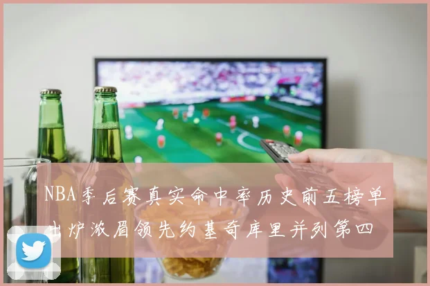 NBA季后赛真实命中率历史前五榜单出炉浓眉领先约基奇库里并列第四