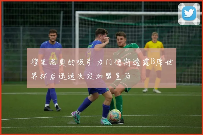 穆里尼奥的吸引力门德斯透露B席世界杯后迅速决定加盟皇马